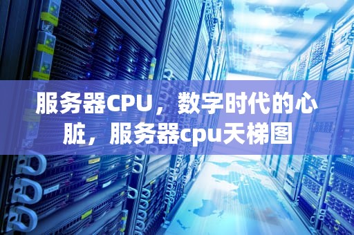 服务器CPU，数字时代的心脏，服务器cpu天梯图