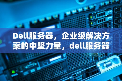 Dell服务器，企业级解决方案的中坚力量，dell服务器400技术服务电话