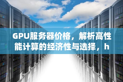 GPU服务器价格，解析高性能计算的经济性与选择，h100gpu服务器价格