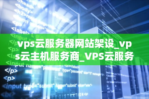 vps云服务器网站架设_vps云主机服务商_VPS云服务器网站架设的全面指南