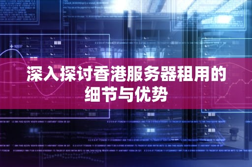 深入探讨香港服务器租用的细节与优势