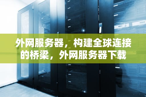 外网服务器，构建全球连接的桥梁，外网服务器下载