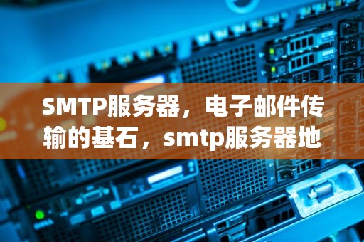 SMTP服务器，电子邮件传输的基石，smtp服务器地址怎么填