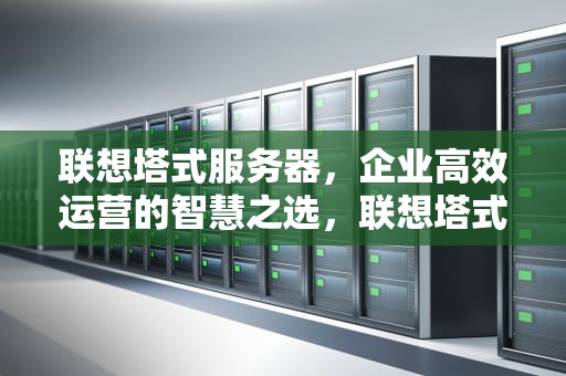 联想塔式服务器，企业高效运营的智慧之选，联想塔式服务器价格