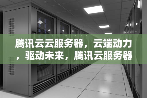 腾讯云云服务器，云端动力，驱动未来，腾讯云服务器官网首页