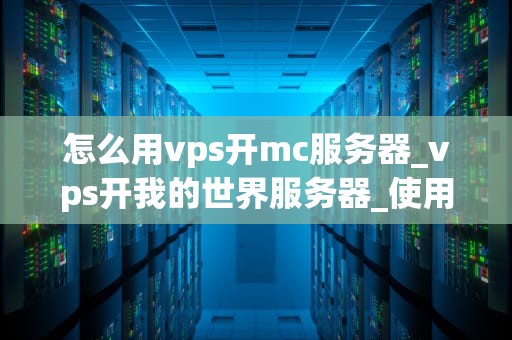 怎么用vps开mc服务器_vps开我的世界服务器_使用VPS开设Minecraft服务器的详细指南
