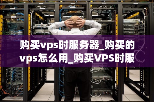 购买vps时服务器_购买的vps怎么用_购买VPS时服务器的全面指南