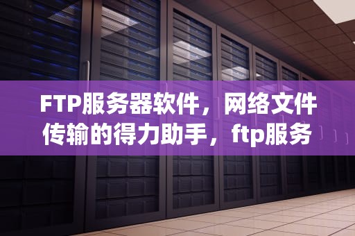 FTP服务器软件，网络文件传输的得力助手，ftp服务器必须运行ftp服务器软件