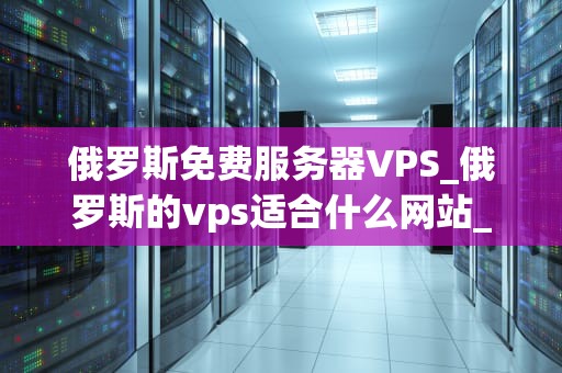 俄罗斯免费服务器VPS_俄罗斯的vps适合什么网站_俄罗斯免费服务器VPS的探索与应用