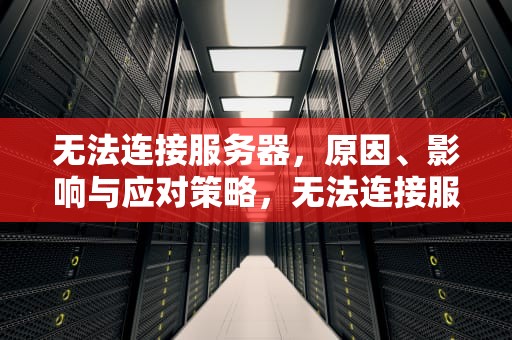 无法连接服务器，原因、影响与应对策略，无法连接服务器是怎么回事