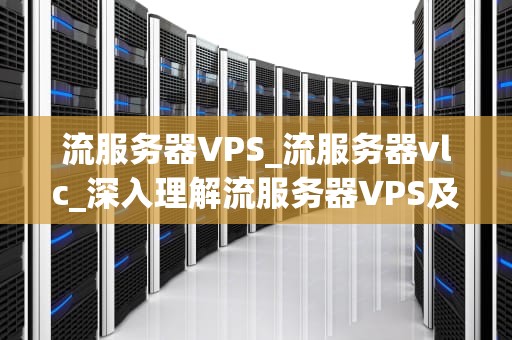 流服务器VPS_流服务器vlc_深入理解流服务器VPS及其应用