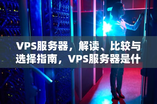 VPS服务器，解读、比较与选择指南，VPS服务器是什么意思