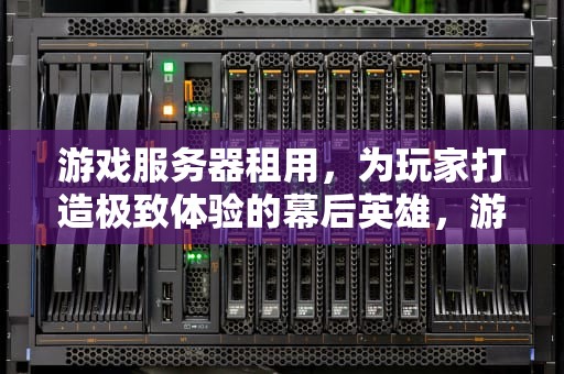 游戏服务器租用，为玩家打造极致体验的幕后英雄，游戏服务器租用多少钱一年