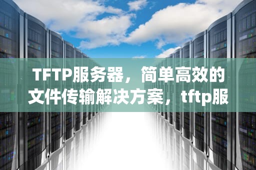 TFTP服务器，简单高效的文件传输解决方案，tftp服务器怎么用