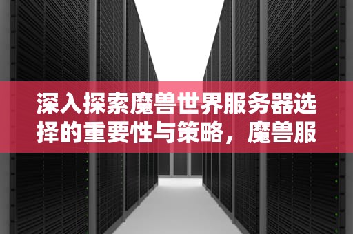 深入探索魔兽世界服务器选择的重要性与策略，魔兽服务器显示不兼容是什么意思