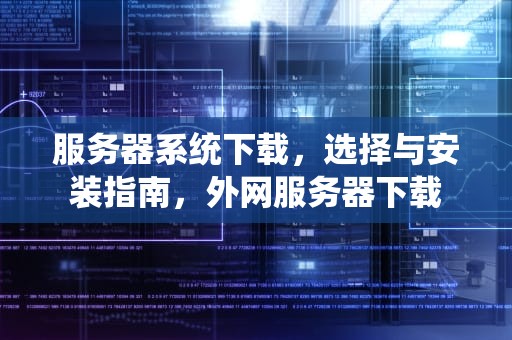 服务器系统下载，选择与安装指南，外网服务器下载