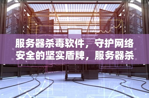 服务器杀毒软件，守护网络安全的坚实盾牌，服务器杀毒软件排行榜第一名