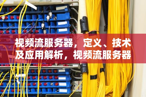视频流服务器，定义、技术及应用解析，视频流服务器搭建