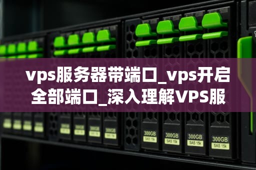 vps服务器带端口_vps开启全部端口_深入理解VPS服务器带端口的重要性