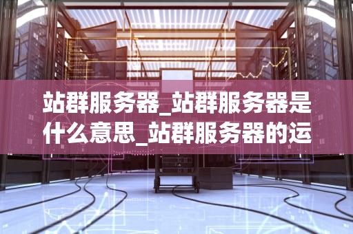 站群服务器_站群服务器是什么意思_站群服务器的运作与优化