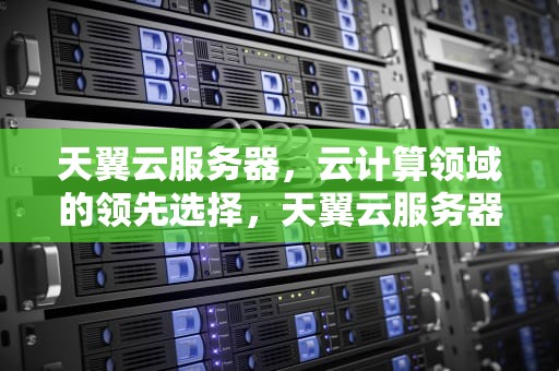 天翼云服务器，云计算领域的领先选择，天翼云服务器官网