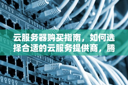 云服务器购买指南，如何选择合适的云服务提供商，腾讯云服务器购买