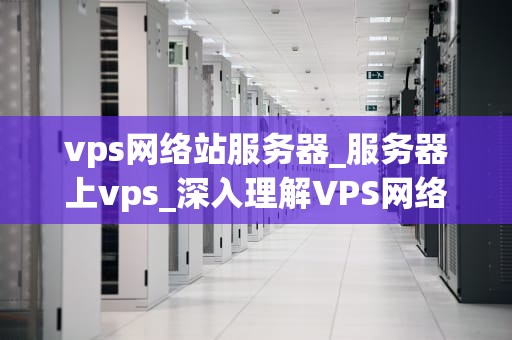 vps网络站服务器_服务器上vps_深入理解VPS网络站服务器