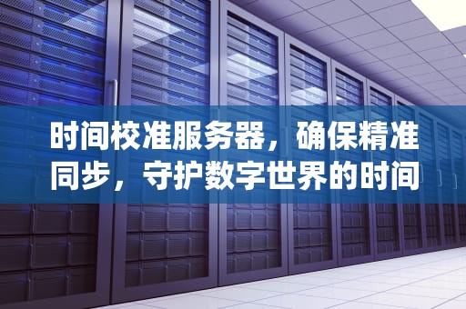 时间校准服务器，确保精准同步，守护数字世界的时间秩序，时间校准服务器ip地址