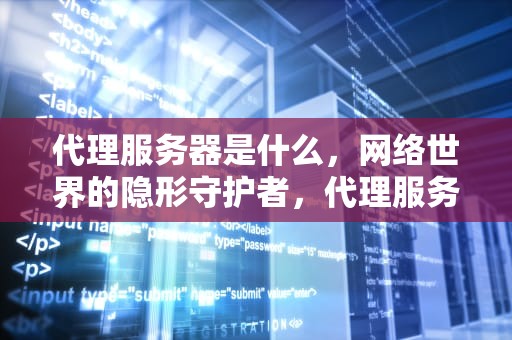 代理服务器是什么，网络世界的隐形守护者，代理服务器是什么东西
