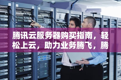 腾讯云服务器购买指南，轻松上云，助力业务腾飞，腾讯云服务器购买价格