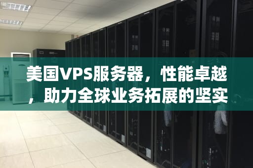 美国VPS服务器，性能卓越，助力全球业务拓展的坚实基石，美国vps 国外服务器