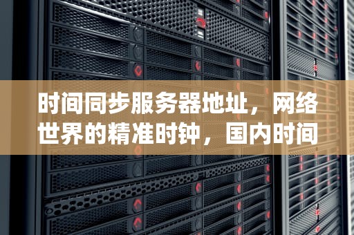 时间同步服务器地址，网络世界的精准时钟，国内时间服务器ip地址