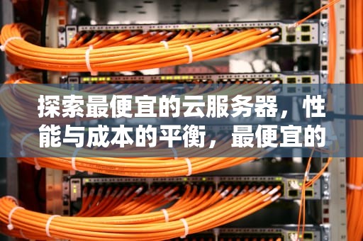 探索最便宜的云服务器，性能与成本的平衡，最便宜的云服务器一年多少钱