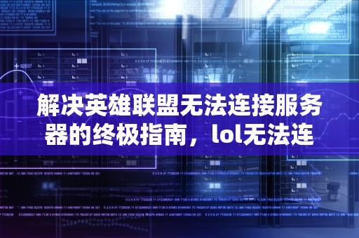 解决英雄联盟无法连接服务器的终极指南，lol无法连接服务器请检查网络连接