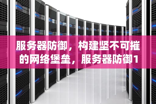 服务器防御，构建坚不可摧的网络堡垒，服务器防御100g什么意思