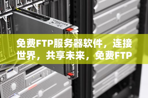 免费FTP服务器软件，连接世界，共享未来，免费FTP服务器软件