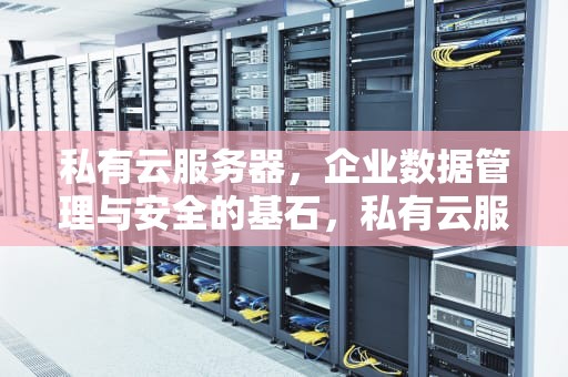 私有云服务器，企业数据管理与安全的基石，私有云服务器搭建