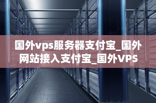 国外vps服务器支付宝_国外网站接入支付宝_国外VPS服务器支付宝支付的全面解析