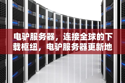 电驴服务器，连接全球的下载枢纽，电驴服务器更新地址