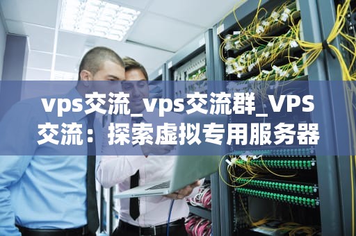 vps交流_vps交流群_VPS交流：探索虚拟专用服务器的世界