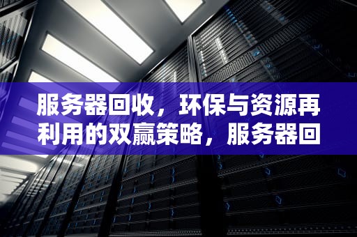 服务器回收，环保与资源再利用的双赢策略，服务器回收多少钱一台