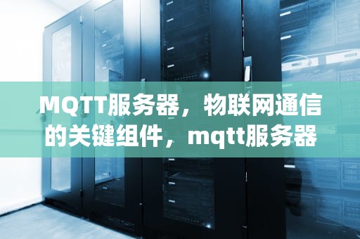 MQTT服务器，物联网通信的关键组件，mqtt服务器搭建