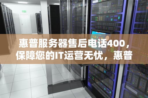惠普服务器售后电话400，保障您的IT运营无忧，惠普打印机服务器售后电话