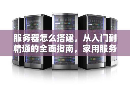 服务器怎么搭建，从入门到精通的全面指南，家用服务器怎么搭建