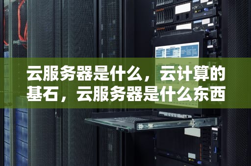 云服务器是什么，云计算的基石，云服务器是什么东西?到底有什么作用