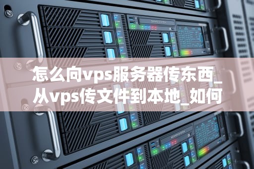 怎么向vps服务器传东西_从vps传文件到本地_如何向VPS服务器传输文件
