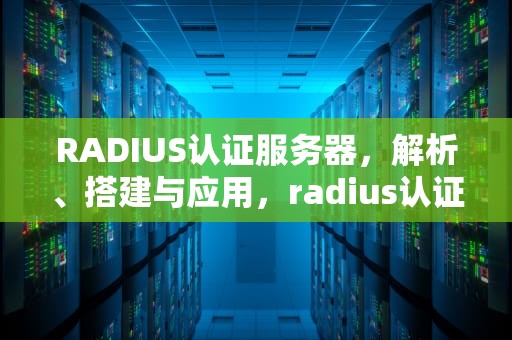 RADIUS认证服务器，解析、搭建与应用，radius认证服务器怎么设置
