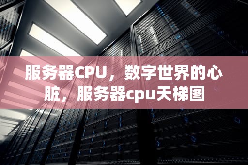 服务器CPU，数字世界的心脏，服务器cpu天梯图