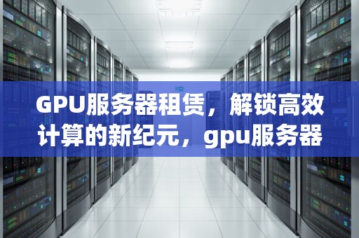 GPU服务器租赁，解锁高效计算的新纪元，gpu服务器租赁价格
