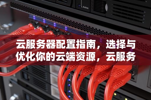 云服务器配置指南，选择与优化你的云端资源，云服务器配置价格表